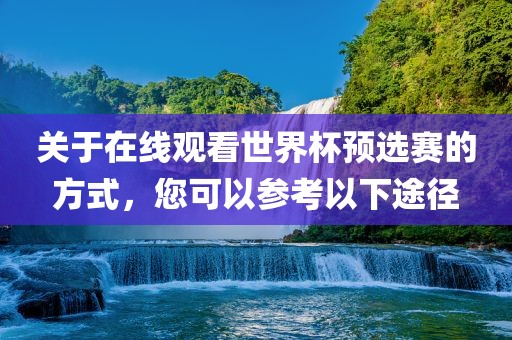 关于在线观看世界杯漯河市盈旭机械设备有限公司预选赛的方式，您可以参考以下途径