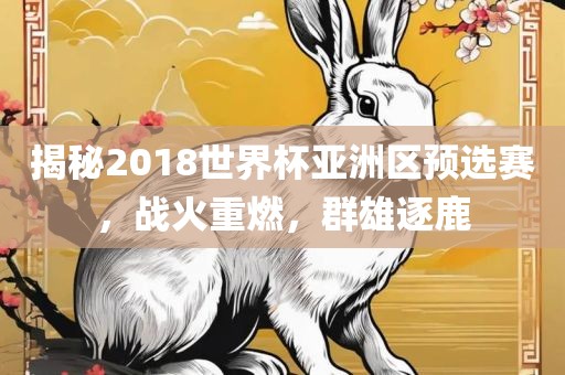 揭秘2018世界杯亚洲区预选赛，战火重燃，群雄逐鹿