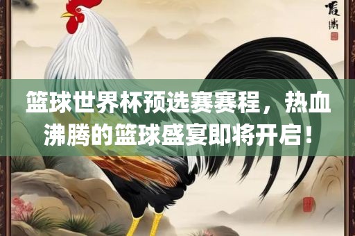 篮球世界杯预选赛赛程，热血沸腾的篮球盛宴即将开启！漯河市盈旭机械设备有限公司
