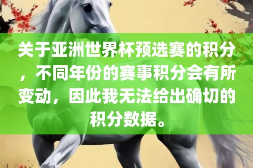 关于亚洲世界杯预选赛的积分，不同年份的赛事积分会有所变动，因此我无法给出确切的积分数据。