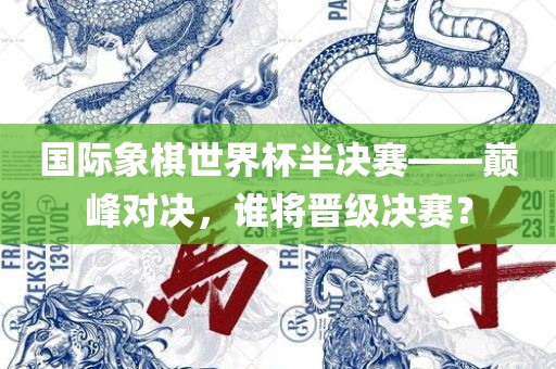 国际象棋世界杯半决赛——巅峰对决，谁将晋级决赛？