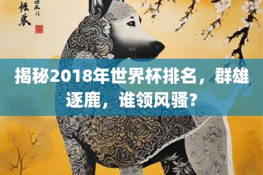 揭秘2018年世界杯排名，群雄逐鹿，谁领风骚？