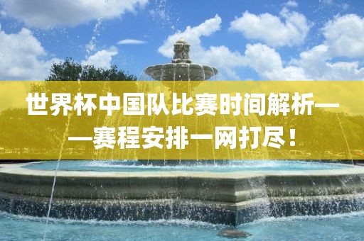 世界杯中国队比赛时间解析——赛程安排一网打尽！
