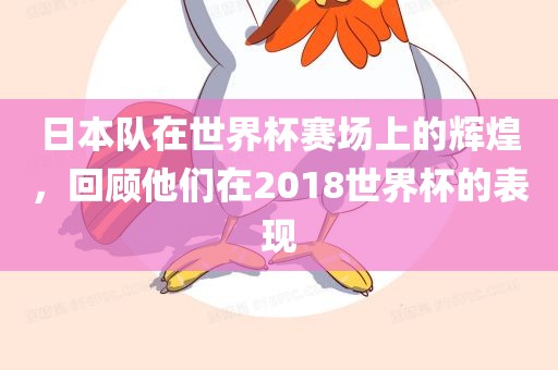 日本队在世界杯赛场上的辉煌，回顾他们在2018世界杯的表现