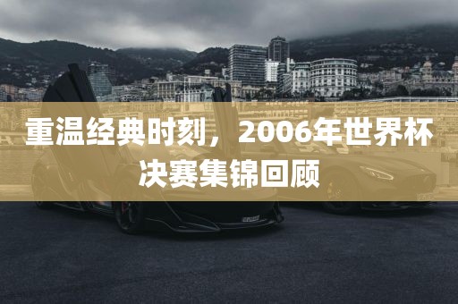 重温经典时刻，2006年世界杯决赛集锦回顾