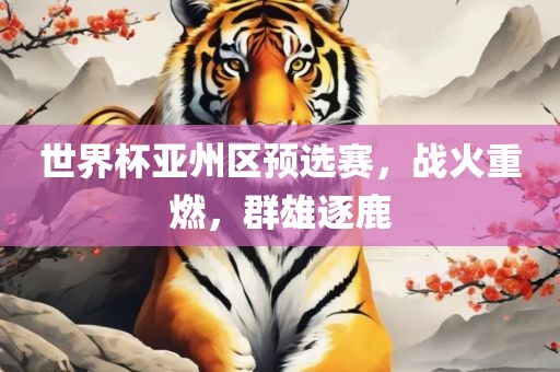世界杯亚州区预选赛，战火重燃，群雄逐鹿