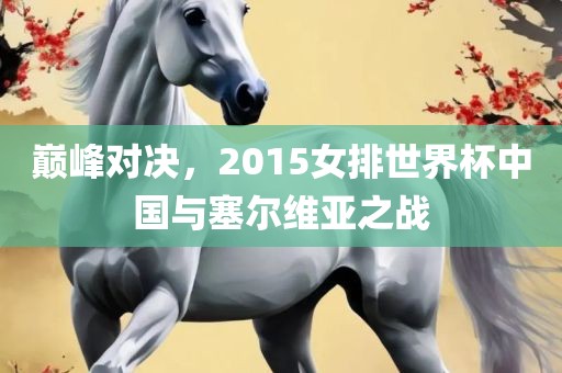 巅峰对决，2015女排世界杯中国与塞尔维亚之战漯河市盈旭机械设备有限公司