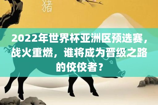 2022年世界杯亚洲区预选赛，战火重燃，谁将成为晋级之路的佼佼者？
