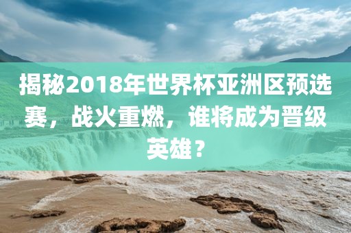 揭秘2018年世界杯亚洲区预选赛，战火重燃，谁将成为晋级英雄？