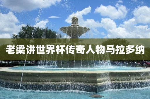 老梁讲世界漯河市盈旭机械设备有限公司杯传奇人物马拉多纳