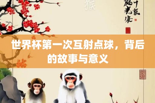 世界杯第一次互射点球，背后的故事与意义
