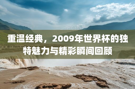 重温经典，2009年世界杯的独特魅力与精彩瞬间回顾