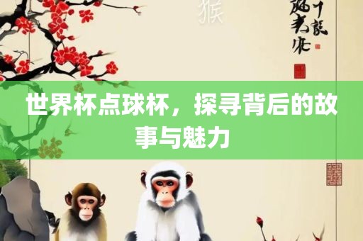 世界杯点球杯，探寻背后的故事与魅力