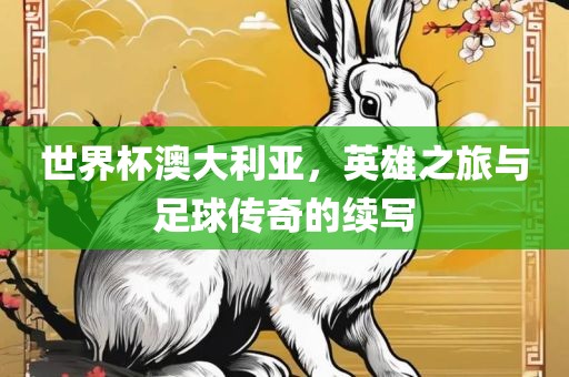 世界杯澳大利漯河市盈旭机械设备有限公司亚，英雄之旅与足球传奇的续写