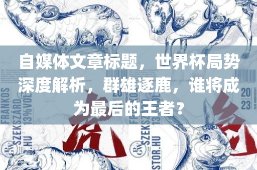自媒体文章标题，世界杯局势深度解析，群雄逐鹿，谁将成为最后的王者？