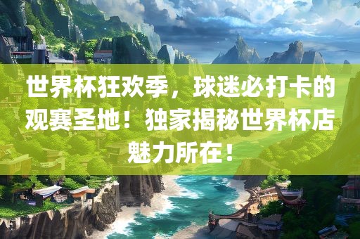 世界杯狂欢季，球迷必打卡的观赛圣地！独家揭秘世界杯店魅力所在！