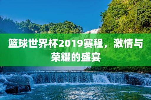 篮球世界杯2019赛程，激情与荣耀的盛宴