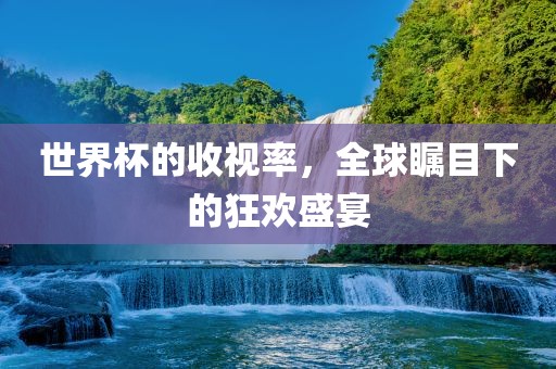 世界杯的收视率，全球瞩目下的狂欢盛宴