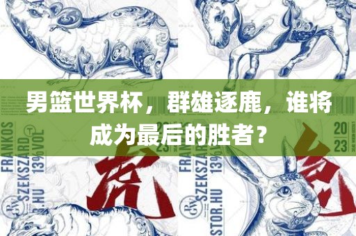 男篮世界杯，群雄逐鹿，谁将成为最后的胜者？