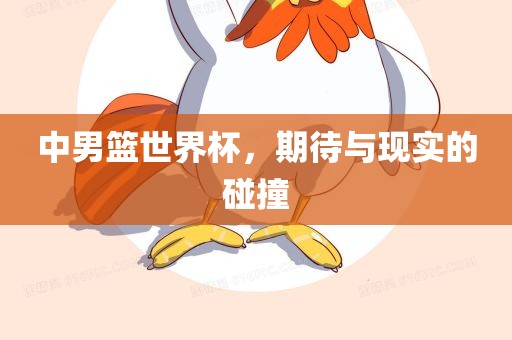 中男篮世界杯，期待与现实的碰撞
