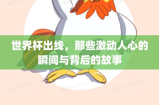 世界杯出线，那些激动人心的瞬间与背后的故事
