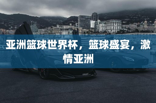 亚洲篮球世界杯，篮球盛宴，激情亚洲