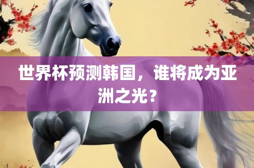 世界杯预测韩国，谁将成为亚洲之光？
