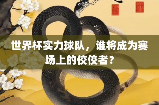 世界杯实力球队，谁将成为赛场上的佼佼者？