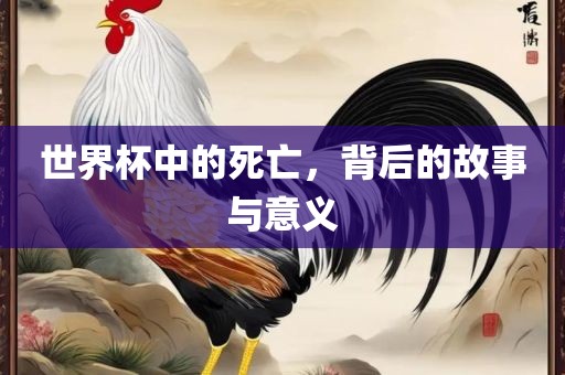 世界杯中的死亡，背后的故事与意义