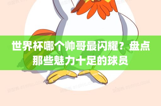 世界杯哪个帅哥最闪耀？盘点那些魅力十足的球员