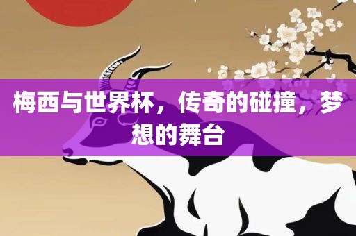 梅西与世界杯，传奇的碰撞，梦想的舞台