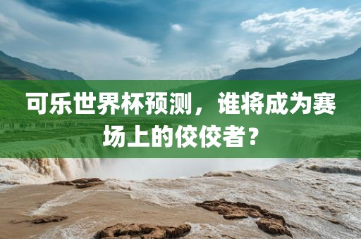 可乐世界杯预测，谁将成为赛场上的佼佼者？