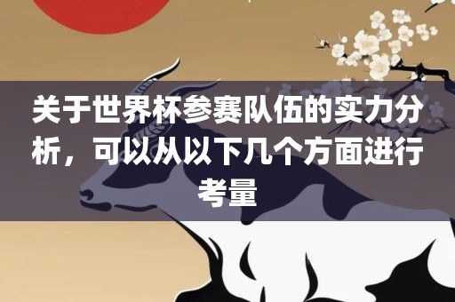 关于世界杯参赛队伍的实力分析，可以从以下几个方面进行考量