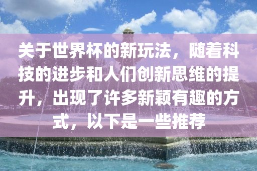 关于世界杯的新玩法，随着科技的进步和人们创新思维的提升，出现了许多新颖有趣的方式，以下是一些推荐
