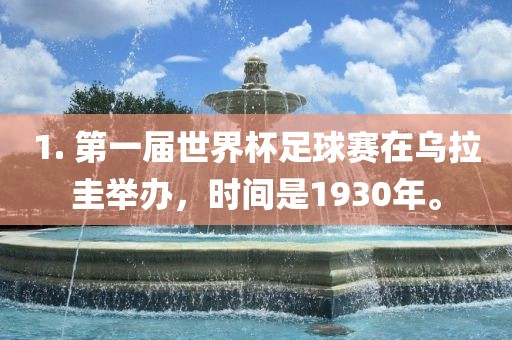 1. 第一届世界杯足球赛在乌拉圭举办，时间是1930年。漯河市盈旭机械设备有限公司