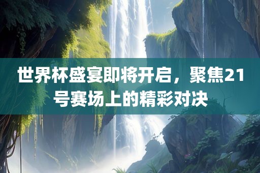 世界杯盛宴即将开启，聚焦21号赛场上的精彩对决漯河市盈旭机械设备有限公司