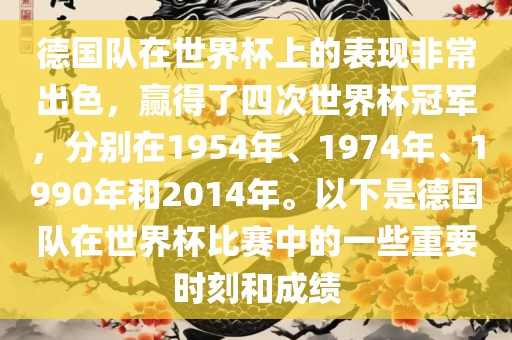 德国队在世界杯上的表现非常出色，赢得了四次世界杯冠军，分别在1954年、1974年、1990年和2014年。以下是德国队在世界杯比赛中的一些重要时刻和成绩