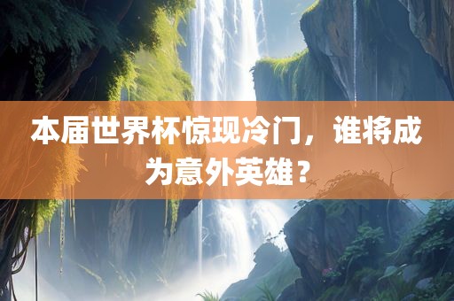 本届世界杯惊现冷门，谁将成为意外英雄？