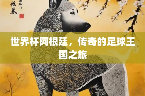 世界杯阿根廷，传奇的足球王国之旅