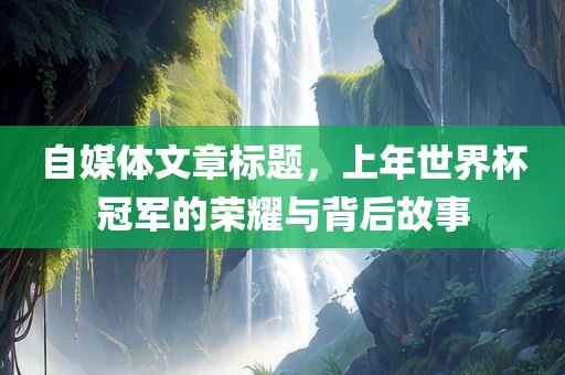 自媒体文章标题，上年世界杯冠军的荣耀与背后故事