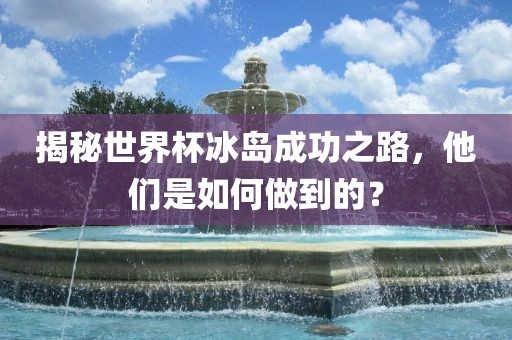 揭秘世界杯冰岛成功之路，他们是如何做到的？