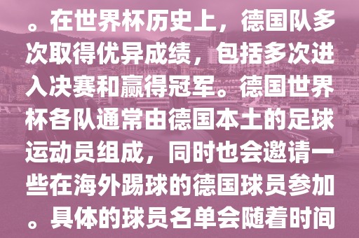 德国队在世界杯上的队伍是由德国足协管理和组织的国家队。在世界杯历史上，德国队多次取得优异成绩，包括多次进入决赛和赢得冠军。德国世界杯各队通常由德国本土的足球运动员组成，同时也会邀请一些在海外踢球的德国球员参加。具体的球员名单会随着时间的变化而不同，因此无法提供具体的各队名单。