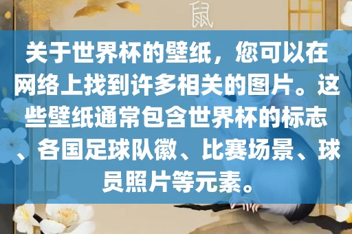 关于世界杯的壁纸，您可以在网络上找到许多相关的图片。这些壁纸通常包含世界杯的标志、各国足球队徽、比赛场景、球员照片等元素。