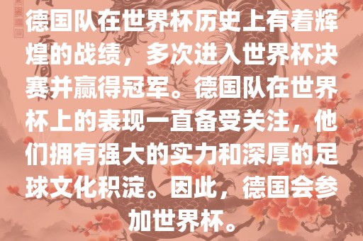 德国队在世界杯历史上有着辉煌的战绩，多次进入世界杯决赛并赢得冠军。德国队在世界杯上的表现一直备受关注，他们拥有强大的实力和深厚的足球文化积淀。因此，德国会参加世界杯。