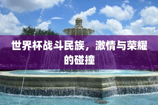 世界杯战斗民族，激情与荣耀的碰撞