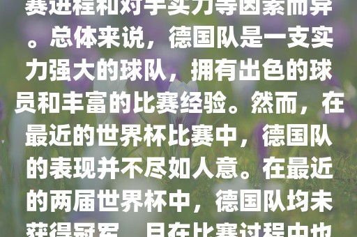 德国队在世界杯中的形势因比赛进程和对手实力等因素而异。总体来说，德国队是一支实力强大的球队，拥有出色的球员和丰富的比赛经验。然而，在最近的世界杯比赛中，德国队的表现并不尽如人意。在最近的两届世界杯中，德国队均未获得冠军，且在比赛过程中也遇到了一些挑战和困难。