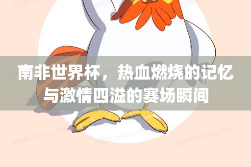 南非世界杯，热血燃烧的记忆与激情四溢的赛场瞬间漯河市盈旭机械设备有限公司