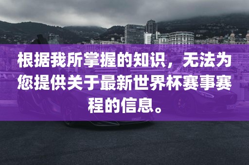根据我所掌握的知识，无法为您提供关于最新世界杯赛事赛程的信息。