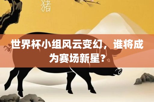 世界杯小组风云变幻，谁将成为赛场新星？