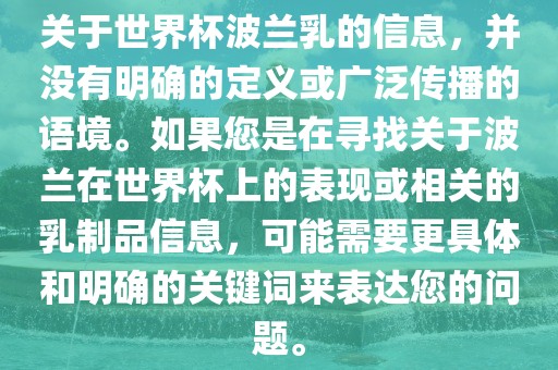 关于世界杯波兰乳的信息，并没有明确的定义或广泛传播的语境。如果您是在寻找关于波兰在世界杯上的表现或相关的乳制品信息，可能需要更具体和明确的关键词来表达您的问题。